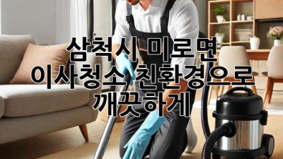 삼척시 미로면 이사청소: 친환경으로 깨끗하게!